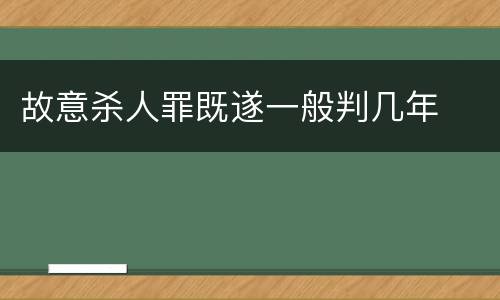 故意杀人罪既遂一般判几年