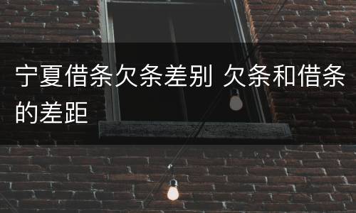 宁夏借条欠条差别 欠条和借条的差距
