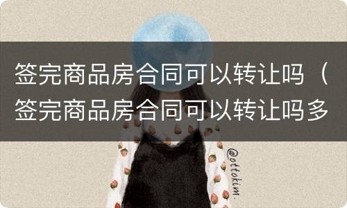 签完商品房合同可以转让吗（签完商品房合同可以转让吗多久）