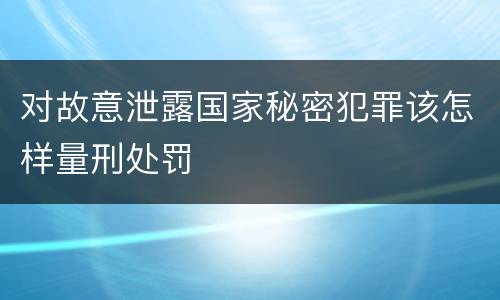 对故意泄露国家秘密犯罪该怎样量刑处罚