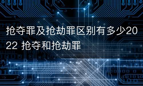 抢夺罪及抢劫罪区别有多少2022 抢夺和抢劫罪