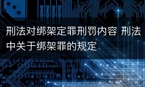 刑法对绑架定罪刑罚内容 刑法中关于绑架罪的规定