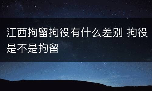 江西拘留拘役有什么差别 拘役是不是拘留