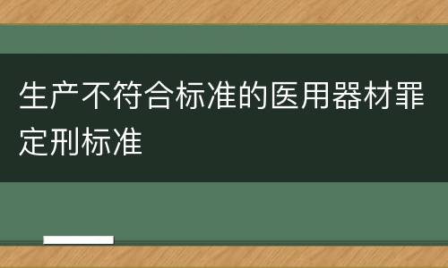 生产不符合标准的医用器材罪定刑标准