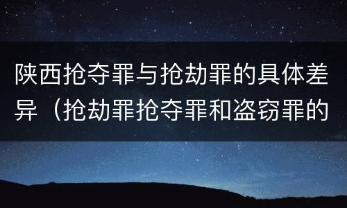 陕西抢夺罪与抢劫罪的具体差异（抢劫罪抢夺罪和盗窃罪的区别）