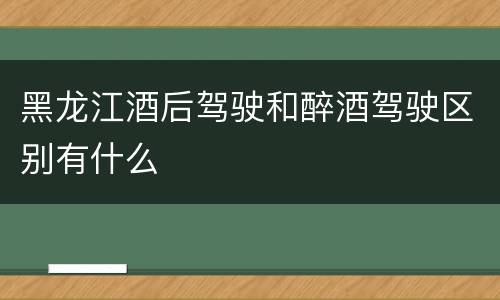 黑龙江酒后驾驶和醉酒驾驶区别有什么