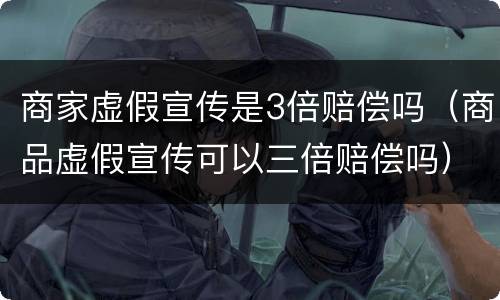 商家虚假宣传是3倍赔偿吗（商品虚假宣传可以三倍赔偿吗）