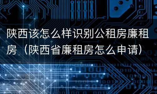 陕西该怎么样识别公租房廉租房（陕西省廉租房怎么申请）