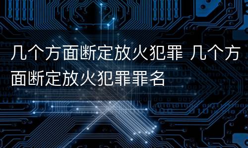 几个方面断定放火犯罪 几个方面断定放火犯罪罪名
