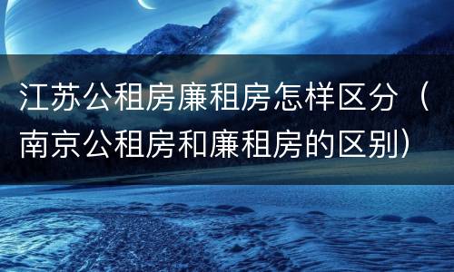 江苏公租房廉租房怎样区分（南京公租房和廉租房的区别）