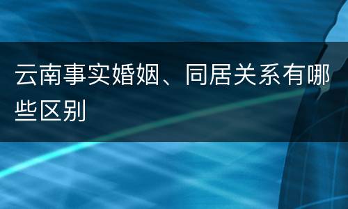 云南事实婚姻、同居关系有哪些区别
