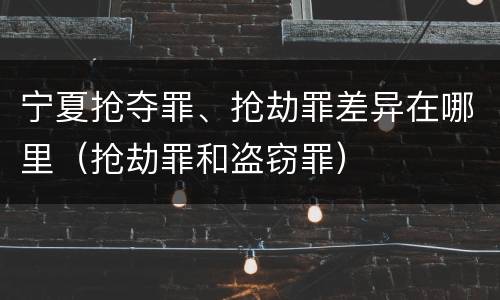 宁夏抢夺罪、抢劫罪差异在哪里（抢劫罪和盗窃罪）