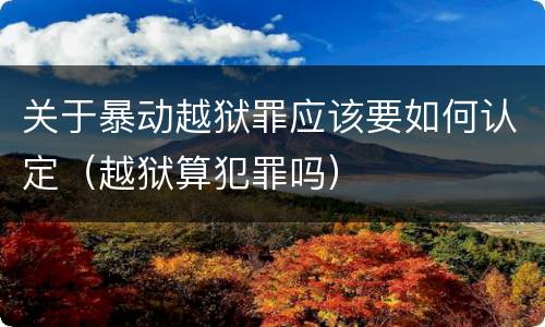 关于暴动越狱罪应该要如何认定（越狱算犯罪吗）