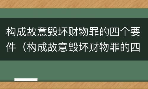 构成故意毁坏财物罪的四个要件（构成故意毁坏财物罪的四个要件是什么）