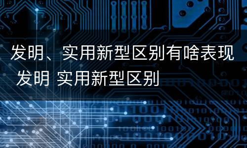 发明、实用新型区别有啥表现 发明 实用新型区别