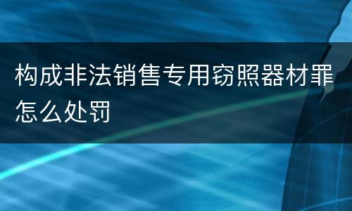 构成非法销售专用窃照器材罪怎么处罚