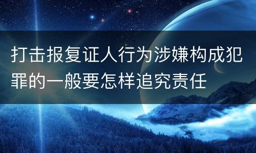 打击报复证人行为涉嫌构成犯罪的一般要怎样追究责任