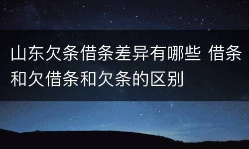 山东欠条借条差异有哪些 借条和欠借条和欠条的区别