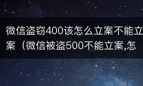 微信盗窃400该怎么立案不能立案（微信被盗500不能立案,怎么办）