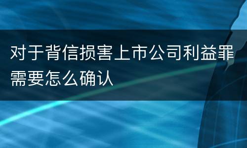 对于背信损害上市公司利益罪需要怎么确认