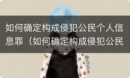 如何确定构成侵犯公民个人信息罪（如何确定构成侵犯公民个人信息罪的行为）