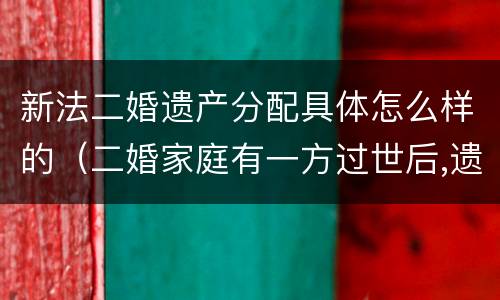 新法二婚遗产分配具体怎么样的（二婚家庭有一方过世后,遗产怎么分配）