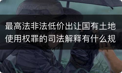 最高法非法低价出让国有土地使用权罪的司法解释有什么规定