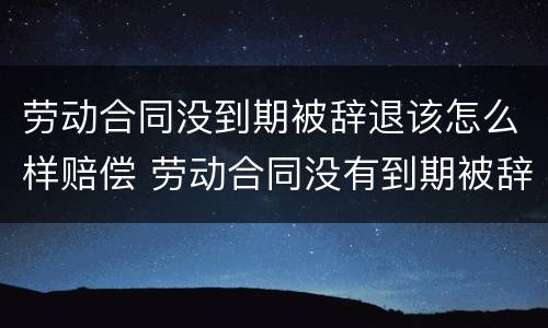 劳动合同没到期被辞退该怎么样赔偿 劳动合同没有到期被辞退应该怎么赔偿