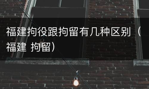 福建拘役跟拘留有几种区别（福建 拘留）