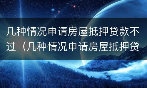 几种情况申请房屋抵押贷款不过（几种情况申请房屋抵押贷款不过审）
