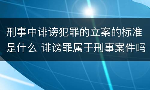 刑事中诽谤犯罪的立案的标准是什么 诽谤罪属于刑事案件吗