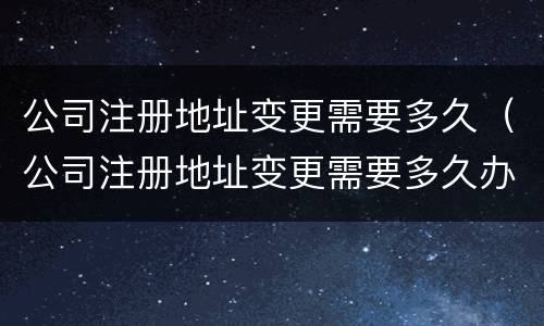 公司注册地址变更需要多久（公司注册地址变更需要多久办理）