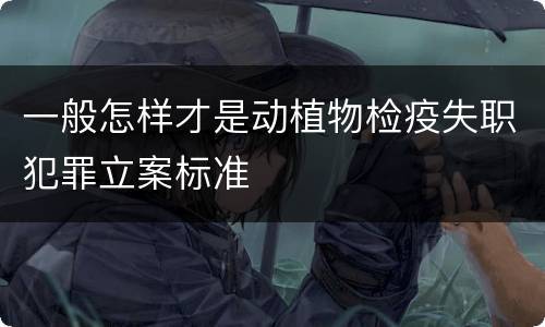 一般怎样才是动植物检疫失职犯罪立案标准