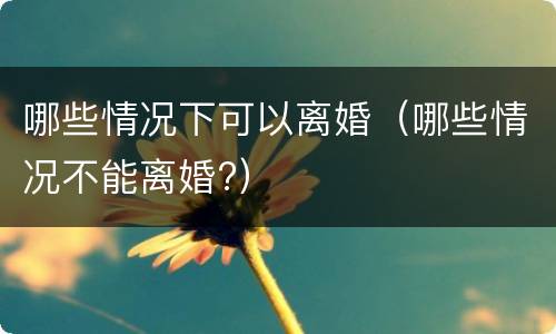 哪些情况下可以离婚（哪些情况不能离婚?）