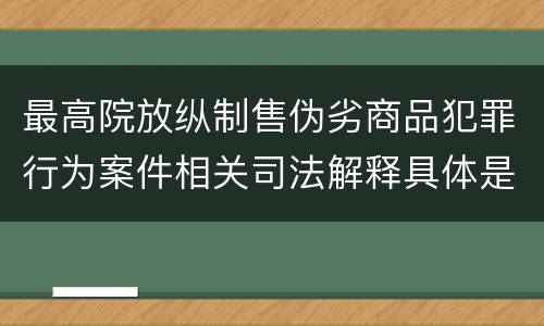 最高院放纵制售伪劣商品犯罪行为案件相关司法解释具体是什么内容