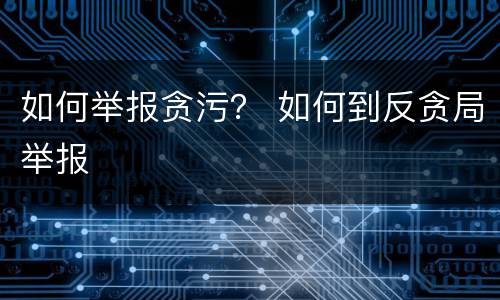 如何举报贪污？ 如何到反贪局举报