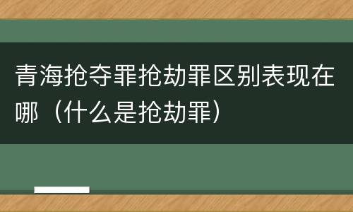 青海抢夺罪抢劫罪区别表现在哪（什么是抢劫罪）