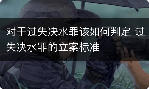 对于过失决水罪该如何判定 过失决水罪的立案标准