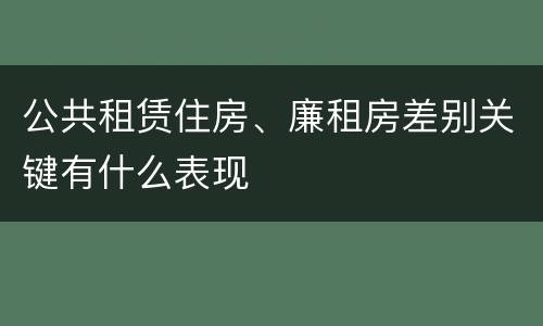 公共租赁住房、廉租房差别关键有什么表现