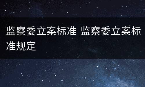 监察委立案标准 监察委立案标准规定