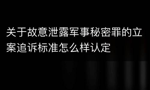 关于故意泄露军事秘密罪的立案追诉标准怎么样认定