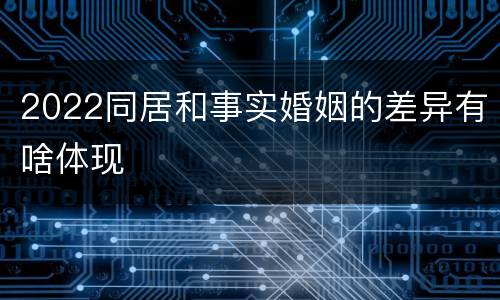 2022同居和事实婚姻的差异有啥体现