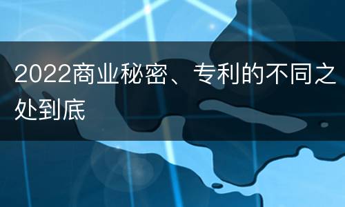 2022商业秘密、专利的不同之处到底