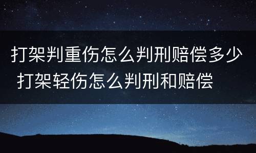 打架判重伤怎么判刑赔偿多少 打架轻伤怎么判刑和赔偿