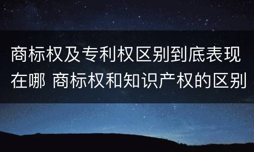 商标权及专利权区别到底表现在哪 商标权和知识产权的区别