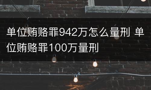 单位贿赂罪942万怎么量刑 单位贿赂罪100万量刑