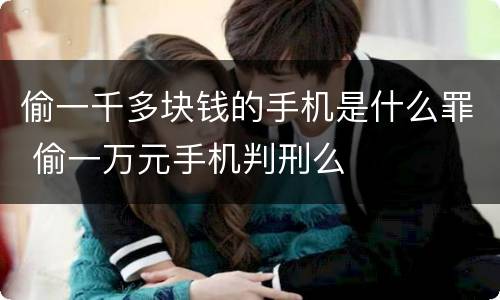 偷一千多块钱的手机是什么罪 偷一万元手机判刑么