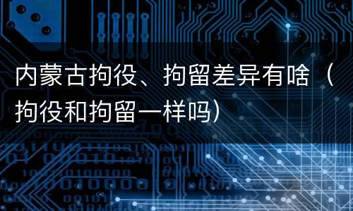 内蒙古拘役、拘留差异有啥（拘役和拘留一样吗）