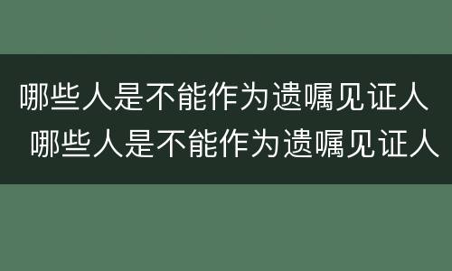 哪些人是不能作为遗嘱见证人 哪些人是不能作为遗嘱见证人?(