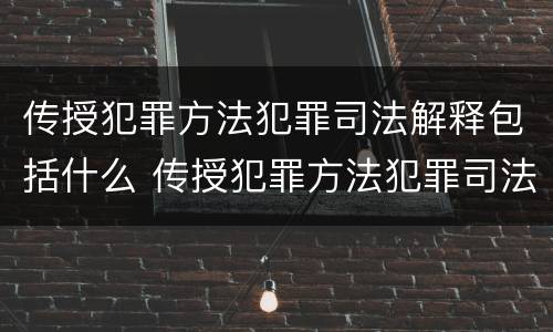 传授犯罪方法犯罪司法解释包括什么 传授犯罪方法犯罪司法解释包括什么内容
